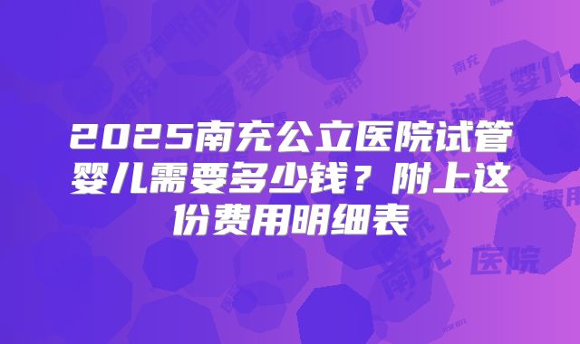 2025南充公立医院试管婴儿需要多少钱?附上这份费用明细表