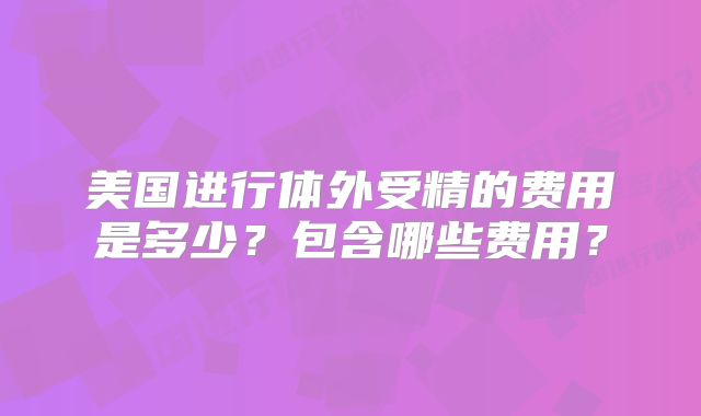 美国进行体外受精的费用是多少？包含哪些费用？