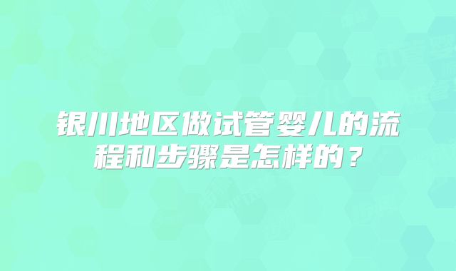 银川地区做试管婴儿的流程和步骤是怎样的?