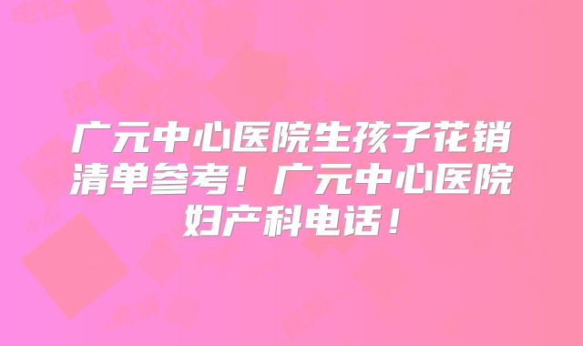 广元中心医院生孩子花销清单参考！广元中心医院妇产科电话！