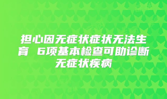 担心因无症状症状无法生育 6项基本检查可助诊断无症状疾病