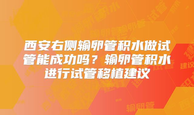 西安右侧输卵管积水做试管能成功吗?输卵管积水进行试管移植建议