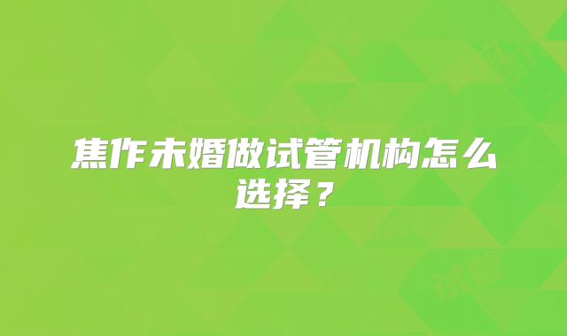 焦作未婚做试管机构怎么选择？