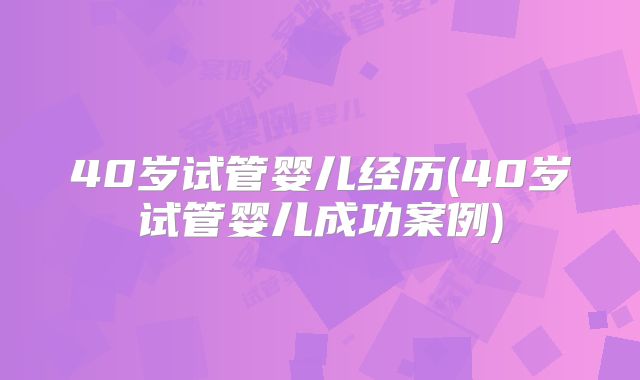40岁试管婴儿经历(40岁试管婴儿成功案例)