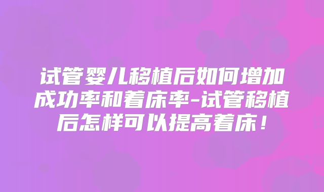 试管婴儿移植后如何增加成功率和着床率-试管移植后怎样可以提高着床!