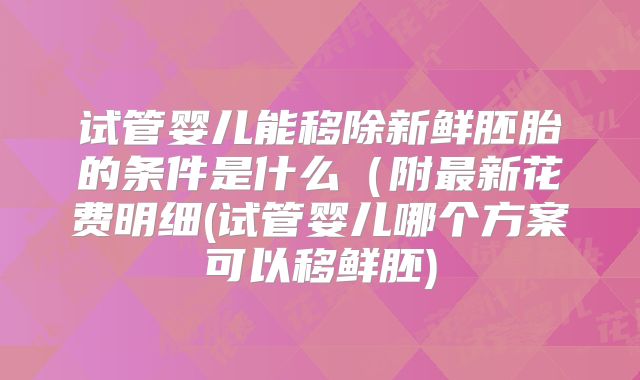 试管婴儿能移除新鲜胚胎的条件是什么（附最新花费明细(试管婴儿哪个方案可以移鲜胚)