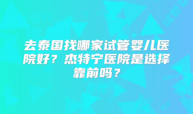 去泰国找哪家试管婴儿医院好?杰特宁医院是选择靠前吗?
