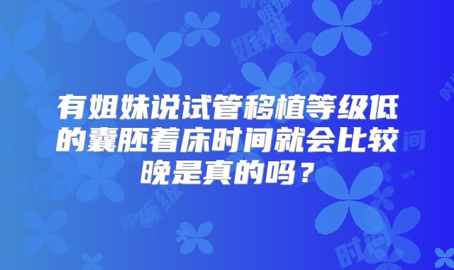 有姐妹说试管移植等级低的囊胚着床时间就会比较晚是真的吗?