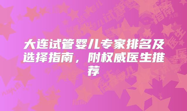 大连试管婴儿专家排名及选择指南,附权威医生推荐