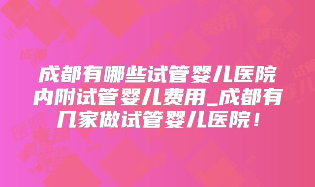 成都有哪些试管婴儿医院内附试管婴儿费用_成都有几家做试管婴儿医院！