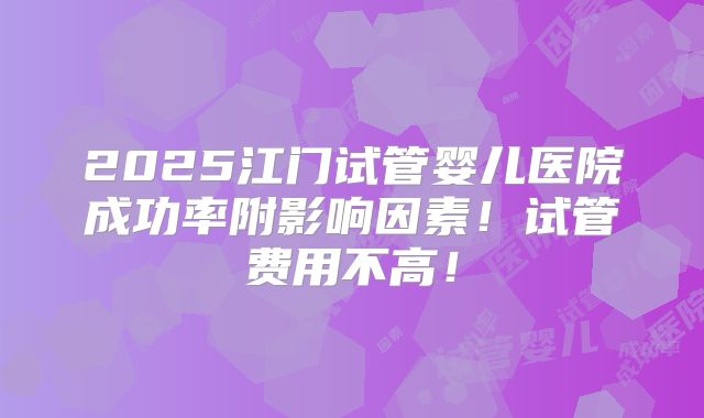 2025江门试管婴儿医院成功率附影响因素!试管费用不高!