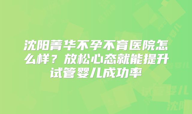 沈阳菁华不孕不育医院怎么样？放松心态就能提升试管婴儿成功率