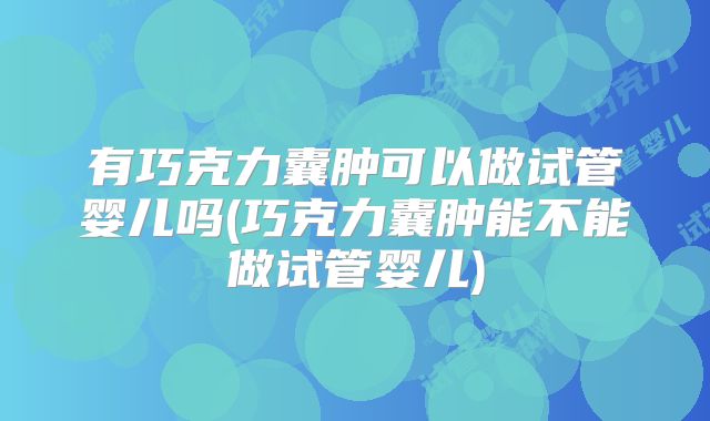 有巧克力囊肿可以做试管婴儿吗(巧克力囊肿能不能做试管婴儿)