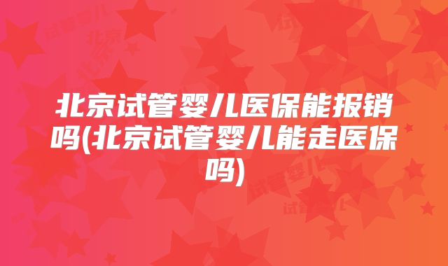 北京试管婴儿医保能报销吗(北京试管婴儿能走医保吗)