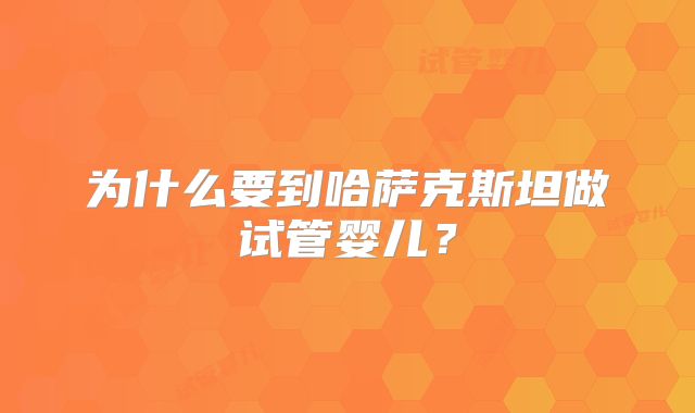 为什么要到哈萨克斯坦做试管婴儿？