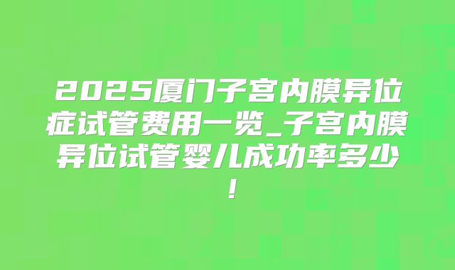 2025厦门子宫内膜异位症试管费用一览_子宫内膜异位试管婴儿成功率多少！