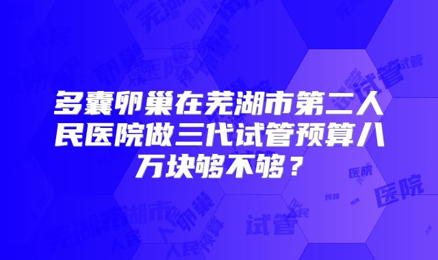 多囊卵巢在芜湖市第二人民医院做三代试管预算八万块够不够？