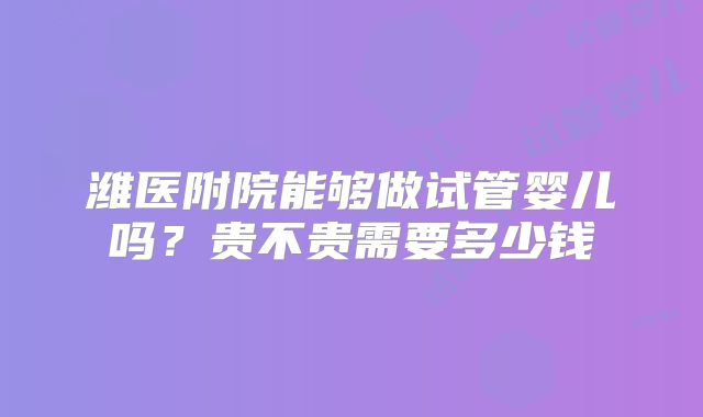 潍医附院能够做试管婴儿吗？贵不贵需要多少钱