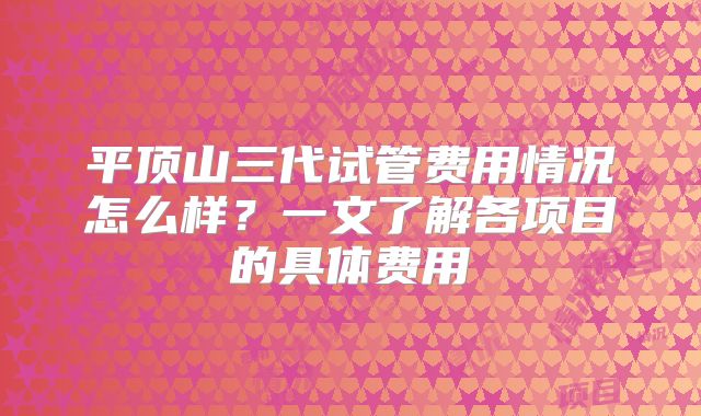 平顶山三代试管费用情况怎么样？一文了解各项目的具体费用