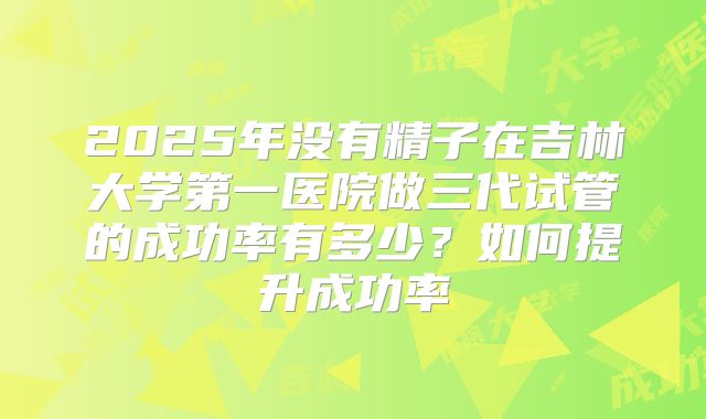 2025年没有精子在吉林大学第一医院做三代试管的成功率有多少？如何提升成功率