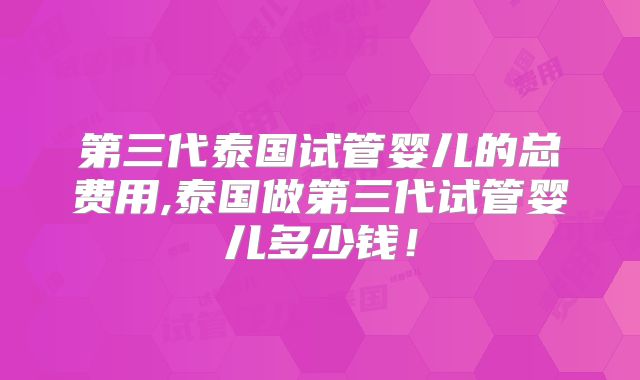第三代泰国试管婴儿的总费用,泰国做第三代试管婴儿多少钱！