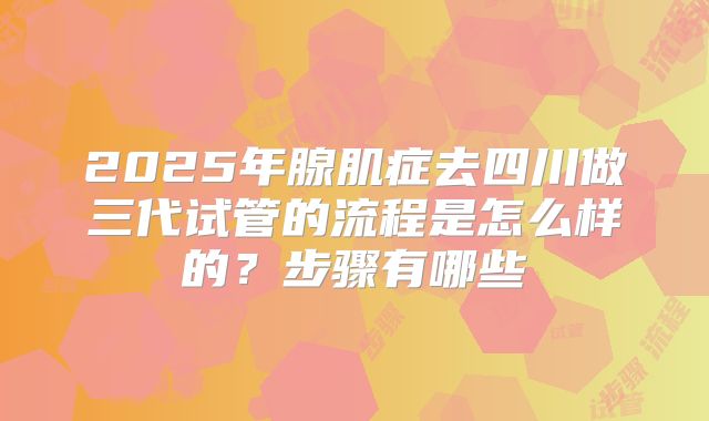 2025年腺肌症去四川做三代试管的流程是怎么样的?步骤有哪些