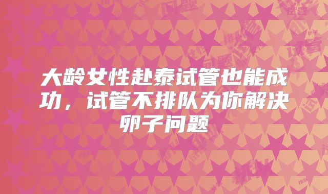大龄女性赴泰试管也能成功,试管不排队为你解决卵子问题