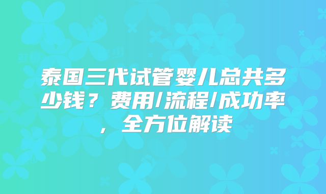 泰国三代试管婴儿总共多少钱？费用/流程/成功率，全方位解读
