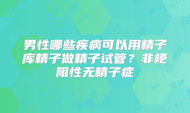 男性哪些疾病可以用精子库精子做精子试管?非梗阻性无精子症