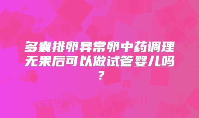 多囊排卵异常卵中药调理无果后可以做试管婴儿吗?