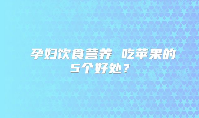 孕妇饮食营养 吃苹果的5个好处?