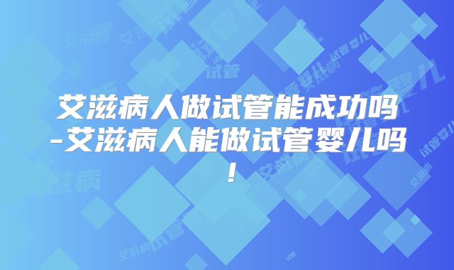 艾滋病人做试管能成功吗-艾滋病人能做试管婴儿吗！