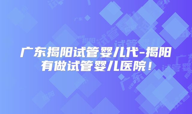 广东揭阳试管婴儿代-揭阳有做试管婴儿医院！