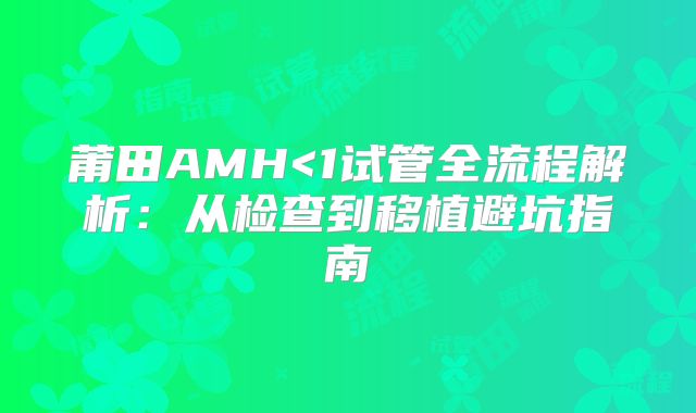 莆田AMH<1试管全流程解析：从检查到移植避坑指南
