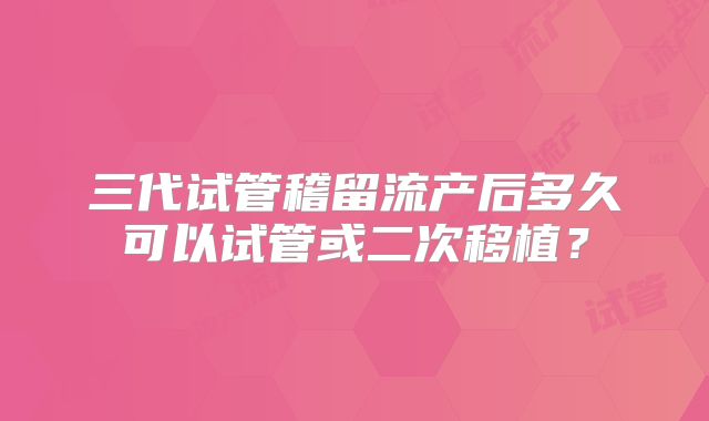 三代试管稽留流产后多久可以试管或二次移植？