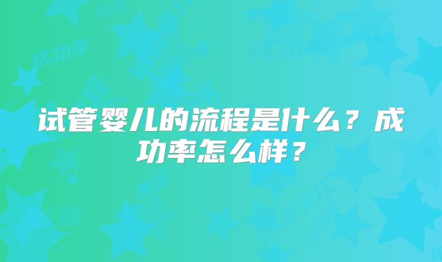 试管婴儿的流程是什么?成功率怎么样?