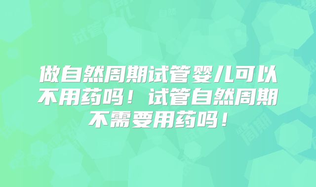 做自然周期试管婴儿可以不用药吗！试管自然周期不需要用药吗！