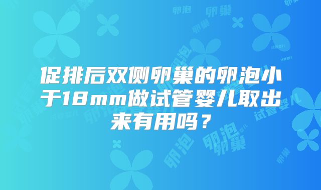促排后双侧卵巢的卵泡小于18mm做试管婴儿取出来有用吗?