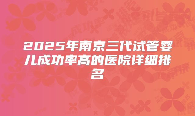 2025年南京三代试管婴儿成功率高的医院详细排名