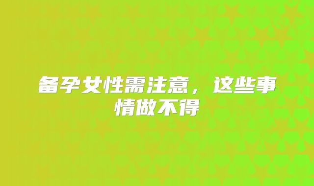 备孕女性需注意，这些事情做不得