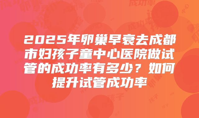 2025年卵巢早衰去成都市妇孩子童中心医院做试管的成功率有多少？如何提升试管成功率