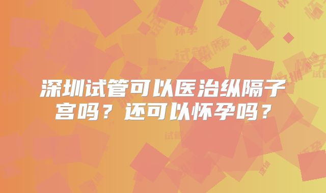 深圳试管可以医治纵隔子宫吗？还可以怀孕吗？