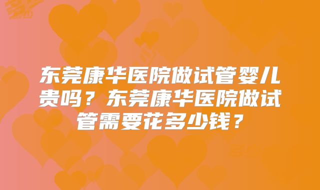 东莞康华医院做试管婴儿贵吗？东莞康华医院做试管需要花多少钱？