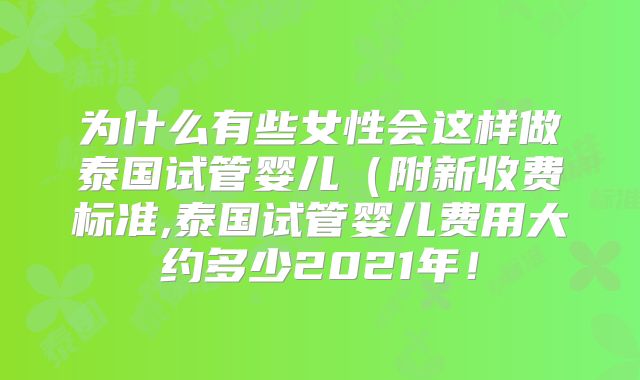 为什么有些女性会这样做泰国试管婴儿（附新收费标准,泰国试管婴儿费用大约多少2021年！