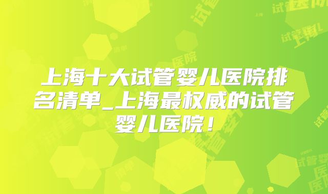 上海十大试管婴儿医院排名清单_上海最权威的试管婴儿医院！