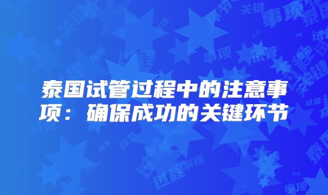 泰国试管过程中的注意事项：确保成功的关键环节