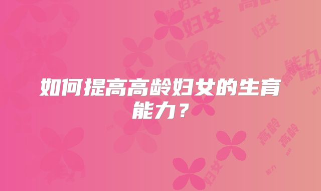 如何提高高龄妇女的生育能力?