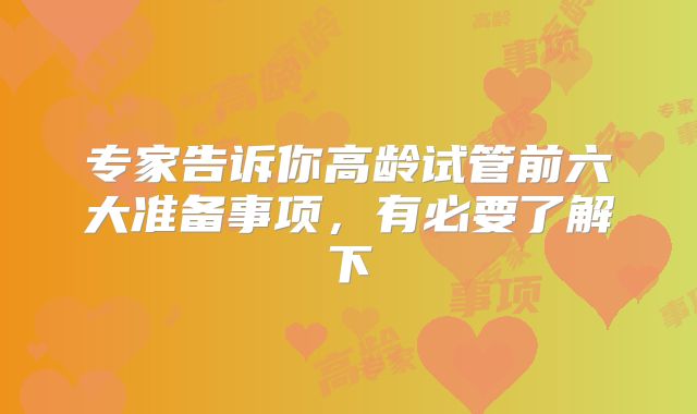 专家告诉你高龄试管前六大准备事项,有必要了解下