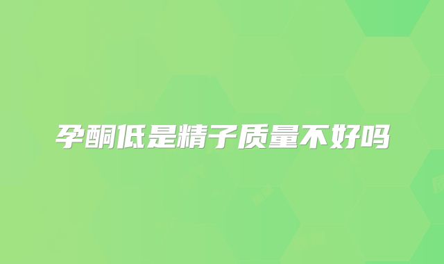 孕酮低是精子质量不好吗