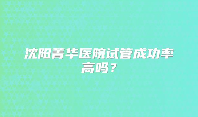 沈阳菁华医院试管成功率高吗?